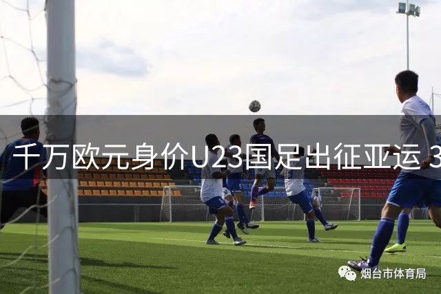 千万欧元身价U23国足出征亚运 32年后再冲决赛