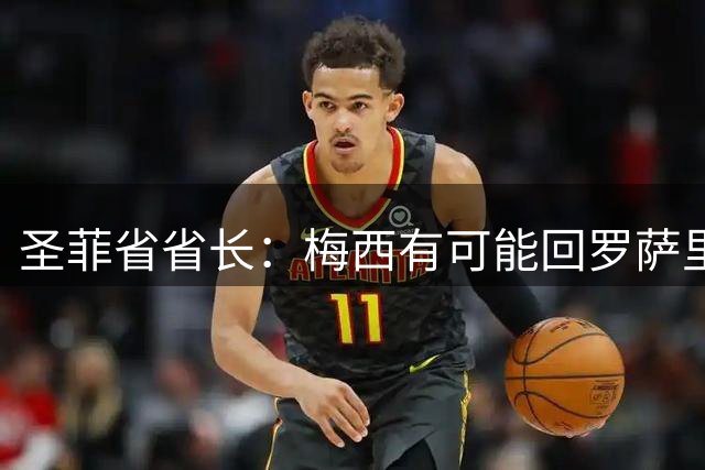 圣菲省省长：梅西有可能回罗萨里奥踢球，他身边人对此很感兴趣