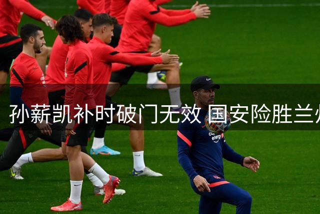 孙薪凯补时破门无效 国安险胜兰州队晋级足协杯四强